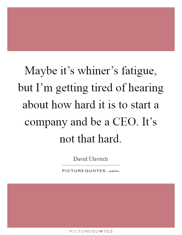 Maybe it's whiner's fatigue, but I'm getting tired of hearing about how hard it is to start a company and be a CEO. It's not that hard Picture Quote #1