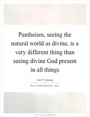 Pantheism, seeing the natural world as divine, is a very different thing than seeing divine God present in all things Picture Quote #1