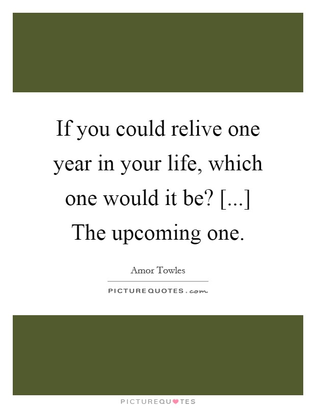 If you could relive one year in your life, which one would it be? [...] The upcoming one Picture Quote #1