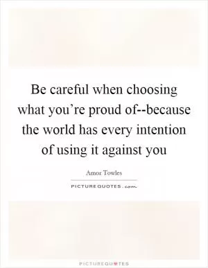 Be careful when choosing what you’re proud of--because the world has every intention of using it against you Picture Quote #1