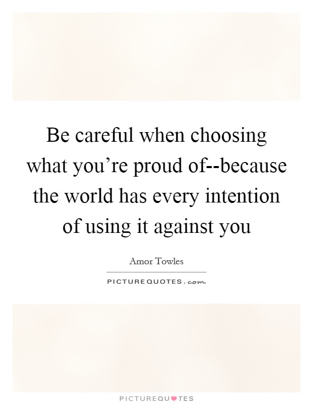 Be careful when choosing what you're proud of--because the world has every intention of using it against you Picture Quote #1