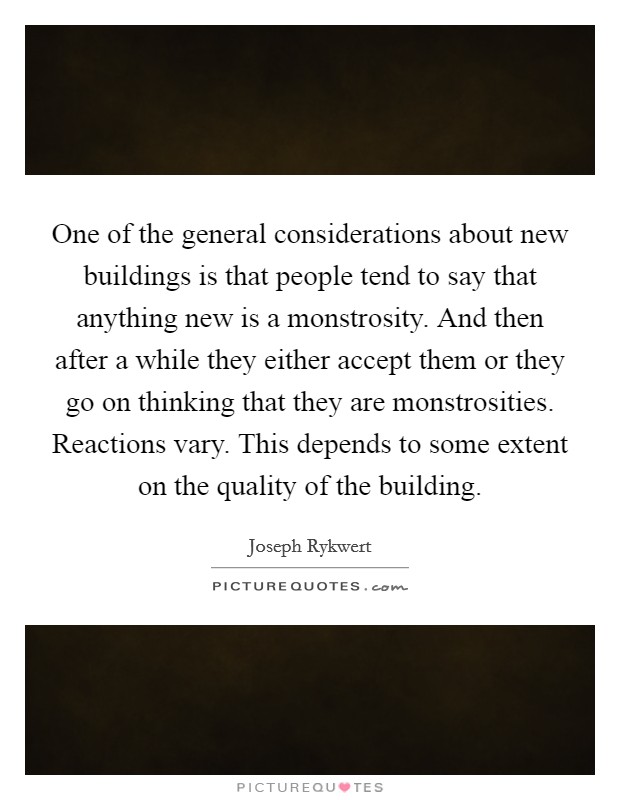 One of the general considerations about new buildings is that people tend to say that anything new is a monstrosity. And then after a while they either accept them or they go on thinking that they are monstrosities. Reactions vary. This depends to some extent on the quality of the building Picture Quote #1