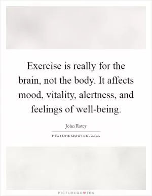 Exercise is really for the brain, not the body. It affects mood, vitality, alertness, and feelings of well-being Picture Quote #1