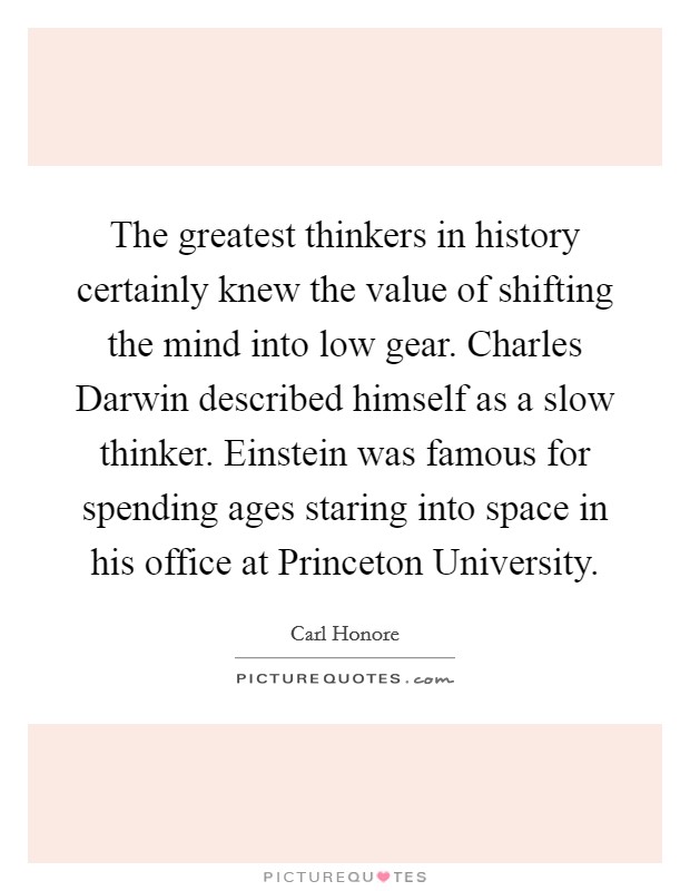 The greatest thinkers in history certainly knew the value of shifting the mind into low gear. Charles Darwin described himself as a slow thinker. Einstein was famous for spending ages staring into space in his office at Princeton University Picture Quote #1