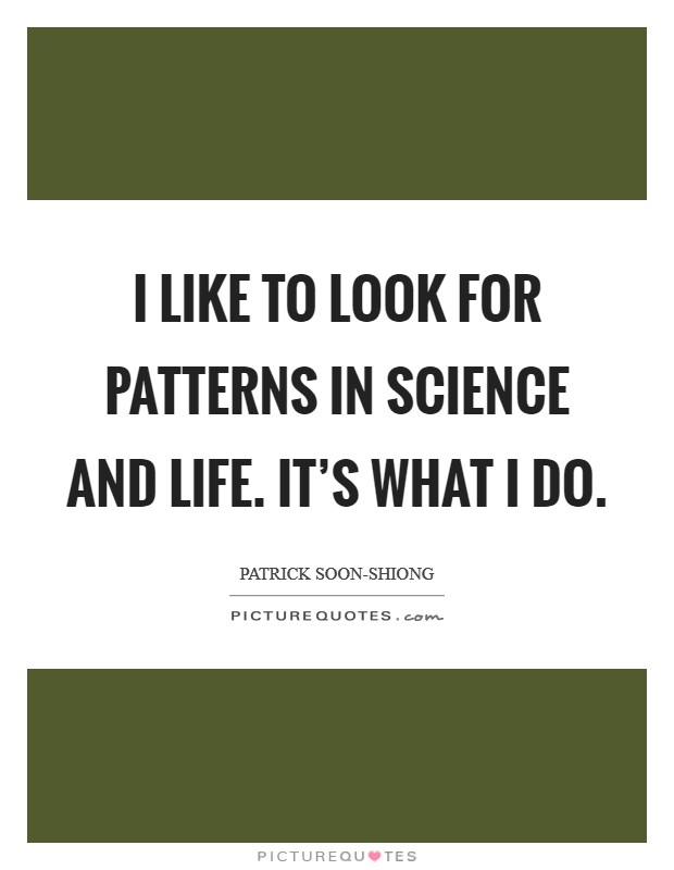 I like to look for patterns in science and life. It's what I do Picture Quote #1