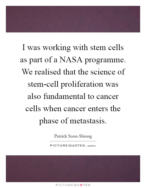 I was working with stem cells as part of a NASA programme. We realised that the science of stem-cell proliferation was also fundamental to cancer cells when cancer enters the phase of metastasis Picture Quote #1