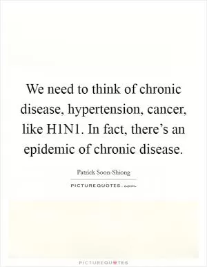 We need to think of chronic disease, hypertension, cancer, like H1N1. In fact, there’s an epidemic of chronic disease Picture Quote #1