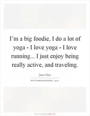 I’m a big foodie, I do a lot of yoga - I love yoga - I love running... I just enjoy being really active, and traveling Picture Quote #1