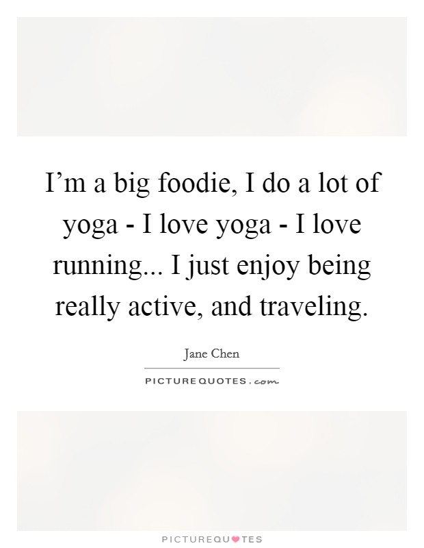 I'm a big foodie, I do a lot of yoga - I love yoga - I love running... I just enjoy being really active, and traveling Picture Quote #1