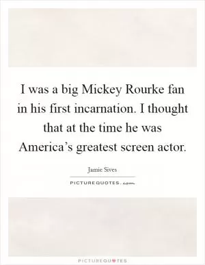 I was a big Mickey Rourke fan in his first incarnation. I thought that at the time he was America’s greatest screen actor Picture Quote #1