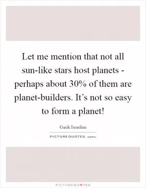 Let me mention that not all sun-like stars host planets - perhaps about 30% of them are planet-builders. It’s not so easy to form a planet! Picture Quote #1
