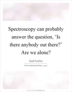 Spectroscopy can probably answer the question, ‘Is there anybody out there?’ Are we alone? Picture Quote #1