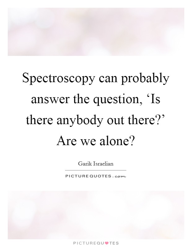 Spectroscopy can probably answer the question, ‘Is there anybody out there?' Are we alone? Picture Quote #1