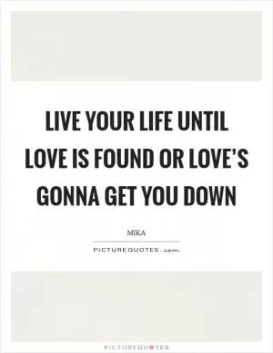 Live your life until love is found Or love’s gonna get you down Picture Quote #1