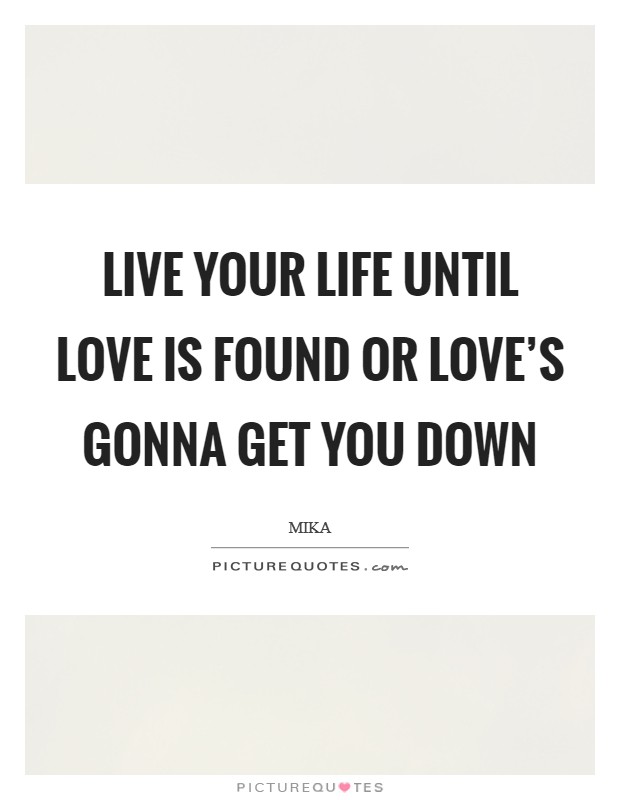 Live your life until love is found Or love's gonna get you down Picture Quote #1