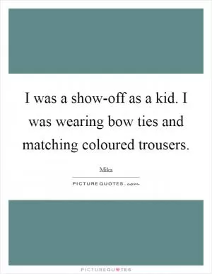 I was a show-off as a kid. I was wearing bow ties and matching coloured trousers Picture Quote #1
