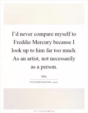 I’d never compare myself to Freddie Mercury because I look up to him far too much. As an artist, not necessarily as a person Picture Quote #1