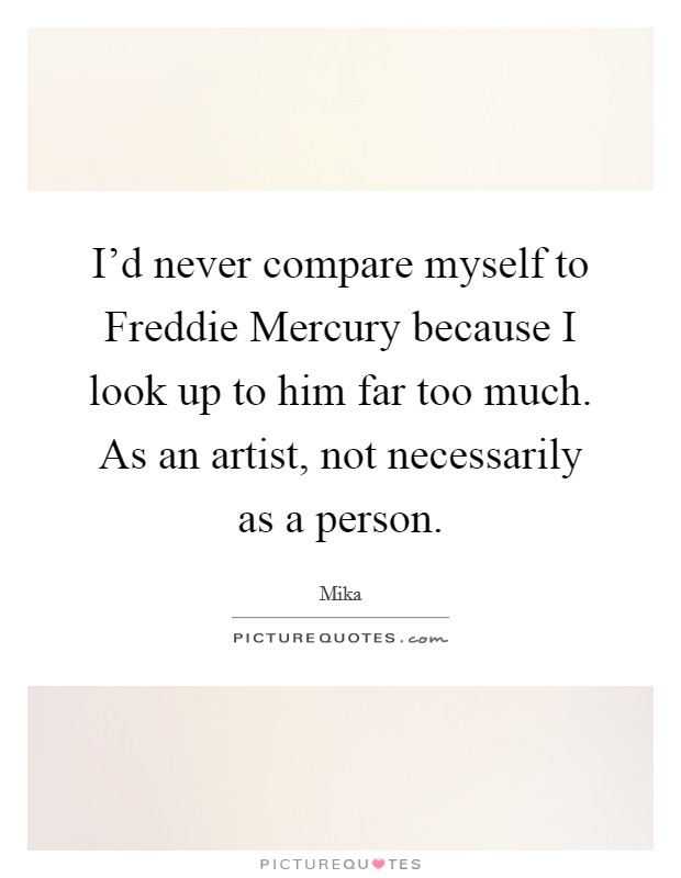 I'd never compare myself to Freddie Mercury because I look up to him far too much. As an artist, not necessarily as a person Picture Quote #1