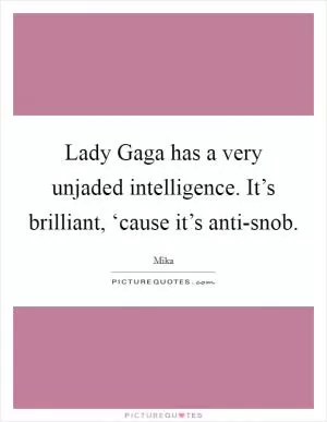 Lady Gaga has a very unjaded intelligence. It’s brilliant, ‘cause it’s anti-snob Picture Quote #1