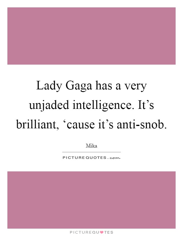 Lady Gaga has a very unjaded intelligence. It's brilliant, ‘cause it's anti-snob Picture Quote #1