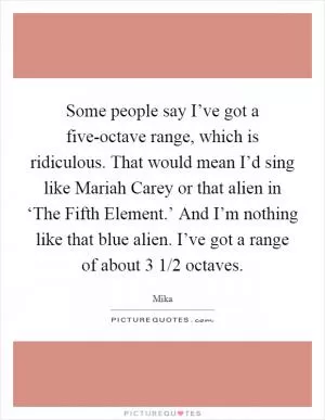 Some people say I’ve got a five-octave range, which is ridiculous. That would mean I’d sing like Mariah Carey or that alien in ‘The Fifth Element.’ And I’m nothing like that blue alien. I’ve got a range of about 3 1/2 octaves Picture Quote #1