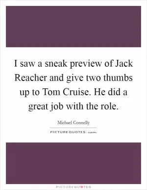 I saw a sneak preview of Jack Reacher and give two thumbs up to Tom Cruise. He did a great job with the role Picture Quote #1