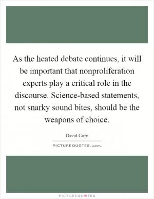 As the heated debate continues, it will be important that nonproliferation experts play a critical role in the discourse. Science-based statements, not snarky sound bites, should be the weapons of choice Picture Quote #1