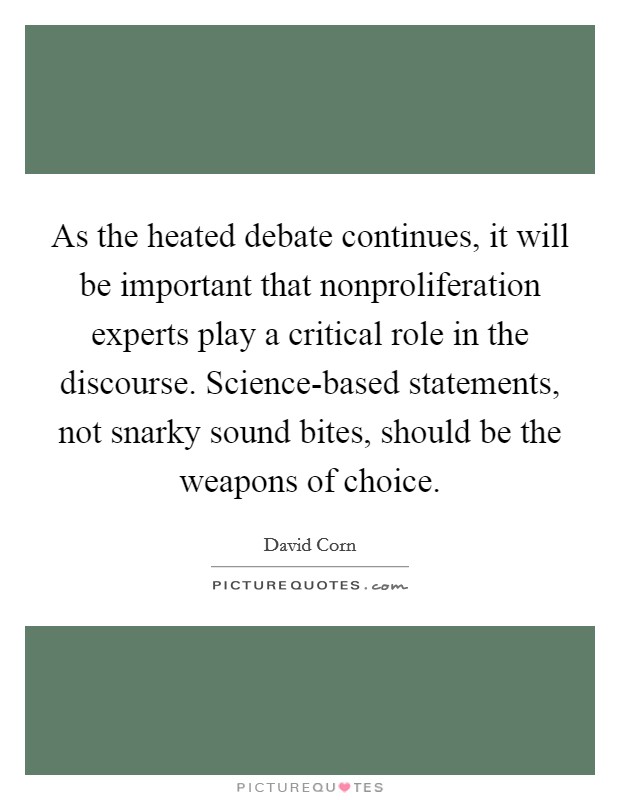 As the heated debate continues, it will be important that nonproliferation experts play a critical role in the discourse. Science-based statements, not snarky sound bites, should be the weapons of choice Picture Quote #1