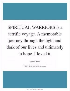 SPIRITUAL WARRIORS is a terrific voyage. A memorable journey through the light and dark of our lives and ultimately to hope. I loved it Picture Quote #1