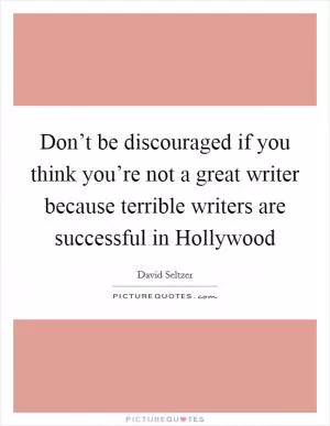 Don’t be discouraged if you think you’re not a great writer because terrible writers are successful in Hollywood Picture Quote #1