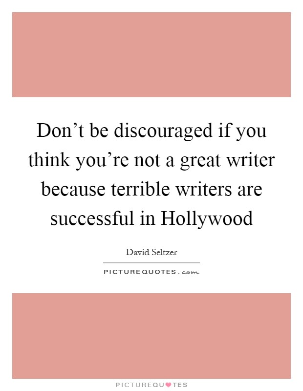 Don't be discouraged if you think you're not a great writer because terrible writers are successful in Hollywood Picture Quote #1