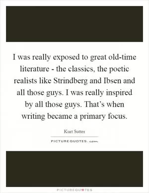 I was really exposed to great old-time literature - the classics, the poetic realists like Strindberg and Ibsen and all those guys. I was really inspired by all those guys. That’s when writing became a primary focus Picture Quote #1