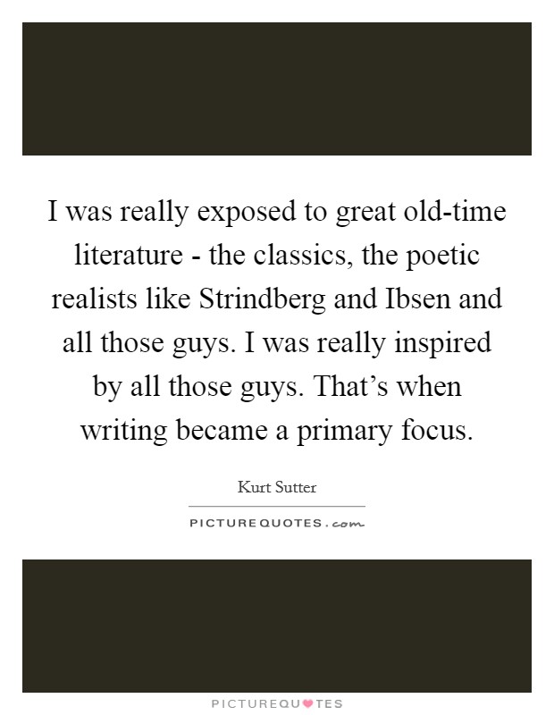 I was really exposed to great old-time literature - the classics, the poetic realists like Strindberg and Ibsen and all those guys. I was really inspired by all those guys. That's when writing became a primary focus Picture Quote #1