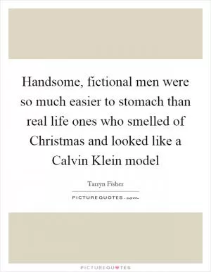 Handsome, fictional men were so much easier to stomach than real life ones who smelled of Christmas and looked like a Calvin Klein model Picture Quote #1