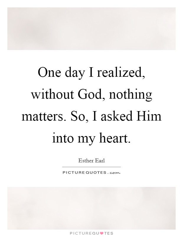 One day I realized, without God, nothing matters. So, I asked Him into my heart Picture Quote #1
