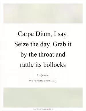 Carpe Dium, I say. Seize the day. Grab it by the throat and rattle its bollocks Picture Quote #1