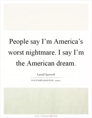 People say I’m America’s worst nightmare. I say I’m the American dream Picture Quote #1