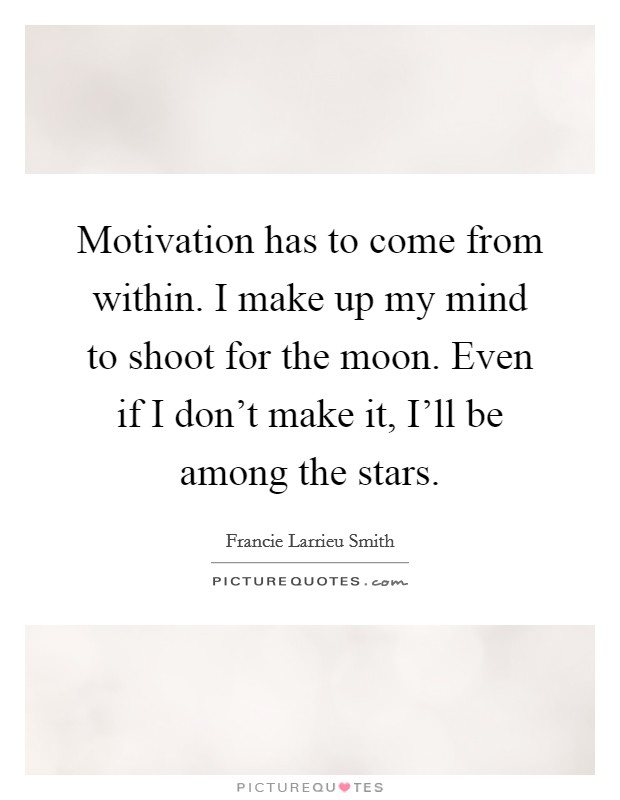 Motivation has to come from within. I make up my mind to shoot for the moon. Even if I don't make it, I'll be among the stars Picture Quote #1