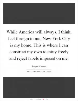 While America will always, I think, feel foreign to me, New York City is my home. This is where I can construct my own identity freely and reject labels imposed on me Picture Quote #1