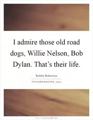 I admire those old road dogs, Willie Nelson, Bob Dylan. That’s their life Picture Quote #1