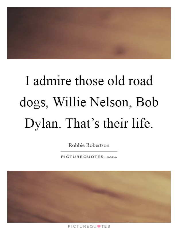I admire those old road dogs, Willie Nelson, Bob Dylan. That's their life Picture Quote #1