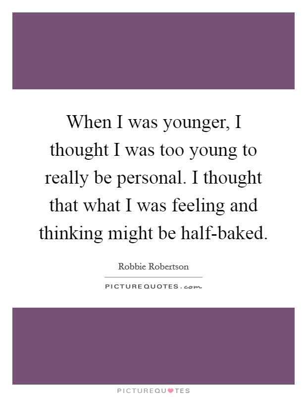 When I was younger, I thought I was too young to really be personal. I thought that what I was feeling and thinking might be half-baked Picture Quote #1