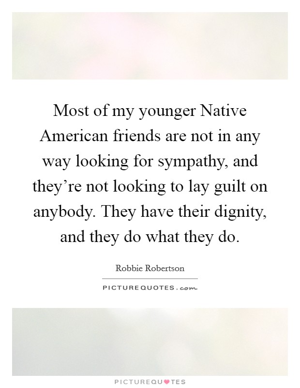 Most of my younger Native American friends are not in any way looking for sympathy, and they're not looking to lay guilt on anybody. They have their dignity, and they do what they do Picture Quote #1