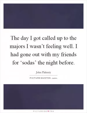 The day I got called up to the majors I wasn’t feeling well. I had gone out with my friends for ‘sodas’ the night before Picture Quote #1