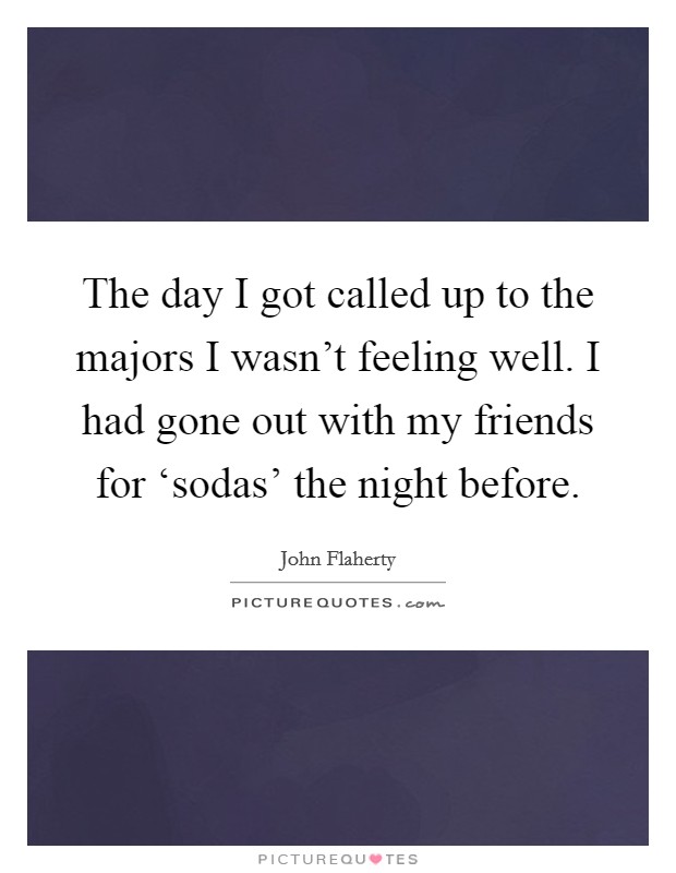The day I got called up to the majors I wasn't feeling well. I had gone out with my friends for ‘sodas' the night before Picture Quote #1