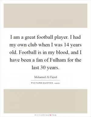 I am a great football player. I had my own club when I was 14 years old. Football is in my blood, and I have been a fan of Fulham for the last 30 years Picture Quote #1
