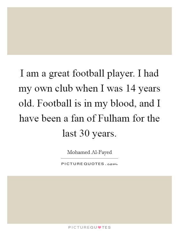 I am a great football player. I had my own club when I was 14 years old. Football is in my blood, and I have been a fan of Fulham for the last 30 years Picture Quote #1
