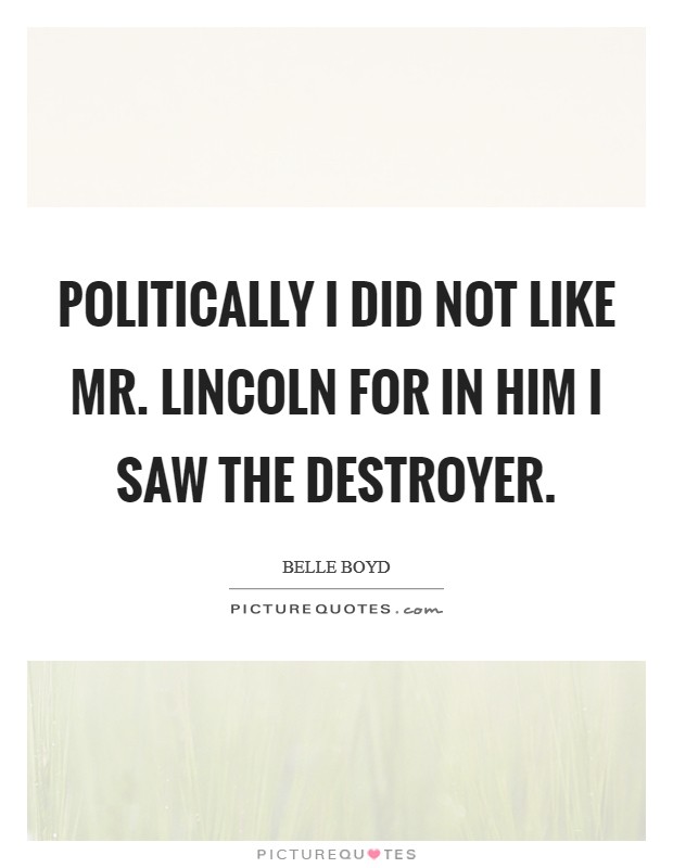 Politically I did not like Mr. Lincoln for in him I saw the destroyer Picture Quote #1