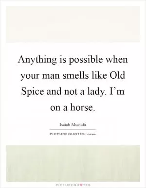 Anything is possible when your man smells like Old Spice and not a lady. I’m on a horse Picture Quote #1