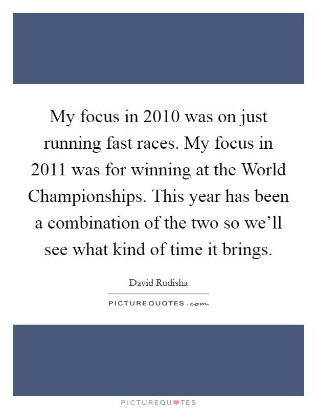 My focus in 2010 was on just running fast races. My focus in 2011 was for winning at the World Championships. This year has been a combination of the two so we'll see what kind of time it brings Picture Quote #1